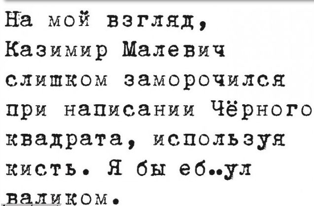 На мой взгляд Казимир Малевич СЛИШКОМ заморочился при написании Чёрного квадрата используя кисть бы ебул валиком