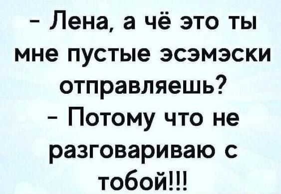 Лена а чё это ты мне пустые эсэмэски отправляешь Потому что не разговариваю с тобой