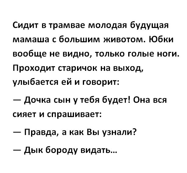 Сидит в трамвае молодая будущая мамаша с большим животом Юбки ВООБЩЕ не ВИДНО ТОЛЬКО голые НОГИ Проходит старичок на выход улыбается ей и говорит дочка сын у тебя будет Она вся СИЯЕТ И СПРЗЩИБЗЕТ Правда а как Вы узнали дык бороду видать