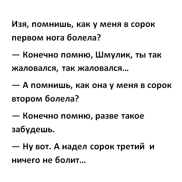 Изя помнишь как у меня в сорок первом нога болела Конечно помню Шмулик ты так жаловался так жаловался А помнишь как она у меня в сорок втором болела Конечно помню разве таков забудешь Ну вот А надел сорок третий и ничего не болит