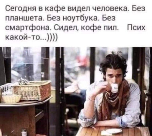 Сегодня в кафе видел человека Без планшета Без ноутбука Без смартфона Сидел кофе пил Псих какой то