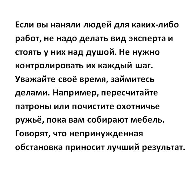 Если вы наняли людей для каких либо работ не нада делать вид эксперта и стоять у них ад душой Не нужно контролировать их каждый шаг Уважайте своё время займитесь делами Например пересчитайте патроны или почистите охотничье ружьё пока вам собирают мебель Говорят что непринужденная обстановка приносит лучший результат