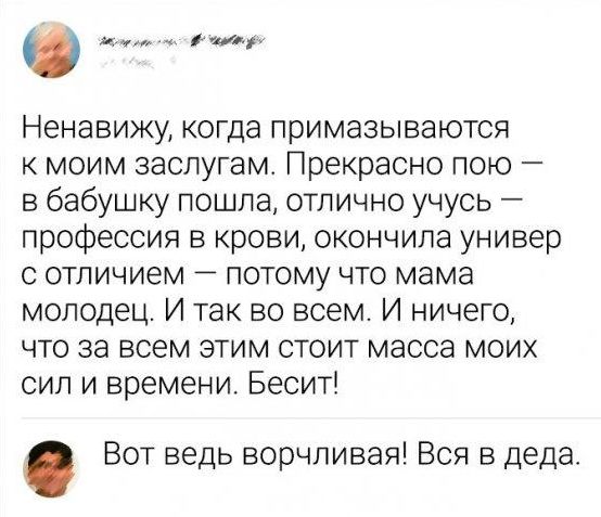 О _ Ненавижу когда примазываются к моим заслугам Прекрасно пою в бабушку пошла отлично учусь профессия в крови окончила универ с отличием потому что мама молодец И так во всем И ничего что за всем этим стоит масса моих сил и времени Бесит Вот ведь ворчливая Вся в деда