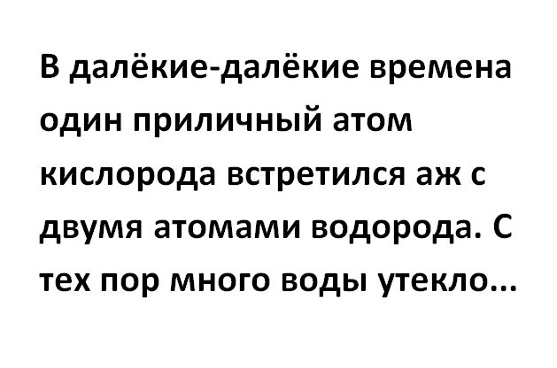 В далёкие далёкие времена один приличный атом кислорода встретился аж с двумя атомами водорода С тех пор много воды утекло