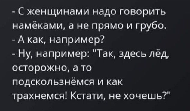 С женщинами надо говорить намёками а не прямо и грубо А как например Ну например Так здесь лёд осторожно а то подскользнёмся и как трахнемся Кстати не хочешь