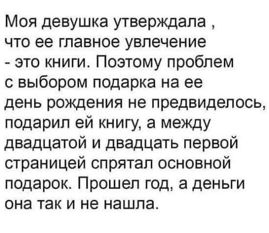 Моя девушка утверждала что ее главное увлечение это книги Поэтому проблем с выбором подарка на ее день рождения не предвиделось подарил ей книгу а между двадцатой и двадцать первой страницей спрятал основной подарок Прошел год а деньги она так и не нашла