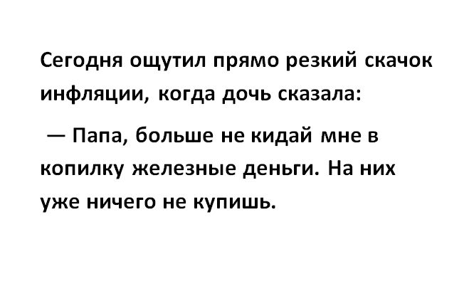 Сегодня ощутил прямо резкий скачок инфляции когда дочь сказала Папа больше не кидай мне в копилку железные деньги На них уже ничего не купишь