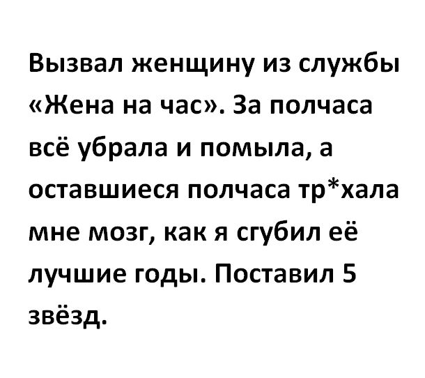 Вызвал женщину из службы Жена на час За полчаса всё убрала и помыла а оставшиеся полчаса трхала мне мозг как я сгубил её лучшие годы Поставил 5 звёзд