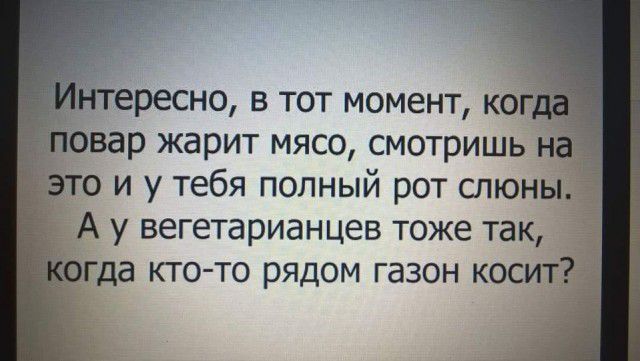 ресно в тот момент ко вар жарит мясо смотришь о и у тебя попный рот спюны А у вегетарианцев тоже так гда кто то рядом газон косит