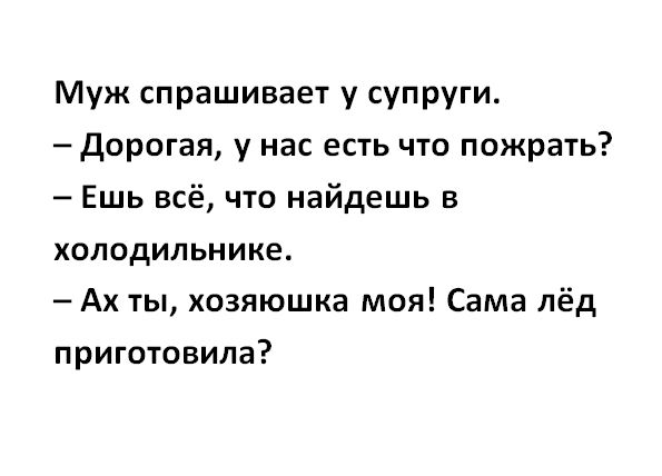 Муж спрашивает у супруги Дорогая у нас есть что пожрать Ешь всё что найдешь в холодильнике Ах ты хозяюшка моя Сама лёд приготовила