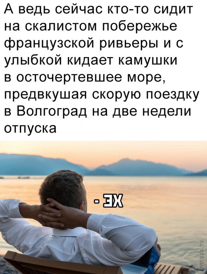 А ведь сейчас кто то сидит на скалистом побережье французской ривьеры и с упыбкойкидаеткамушки в осточертевшее море предвкушая скорую поездку в Волгоград на две недели отпуска