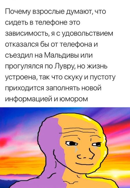 Почему взрослые думают что сидеть в телефоне это зависимость я с удовольствием отказался бы от телефона и съездил на Мальдивы или прогулялся по Лувру но жизнь устроена так что скуку и пустоту приходится заполнять новой информацией и юмором