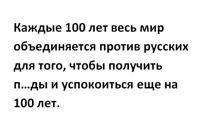 Каждые 100 лет весь мир объединяется против русских для того чтобы получить пды и успокоиться еще на 100 лет