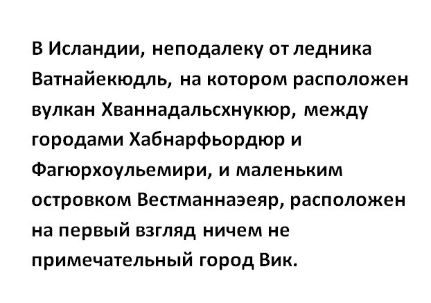 В Исландии неподалеку отледника Вашайекюдль на коюром расположен вулкан Хваннадальсхнукюр между городами Хабиарфьордюр и Фагюрхоульемири и маленьким островком Бестманнаэеяр расположен на первый взгляд ничем не примечыельный город Вик