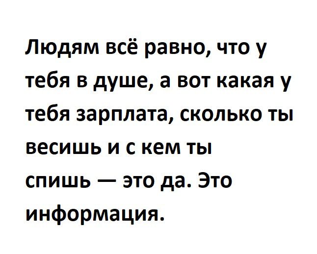 Людям всё равно что у тебя в душе а вот какая у тебя зарплата сколько ты весишь и с кем ты спишь это да Это информация