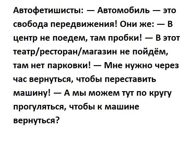 Автофетишисты Автомобиль это свобода передвижения Они же В центр не поедем там пробки В этот театрресторанмагазин не пойдём там нет парковки Мне нужно через час вернуться чтобы переставить машину А мы можем тут по кругу прогуляться чтобы к машине вернуться