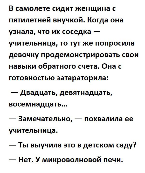 В самолете сидит женщина с пятилетней внучкой Когда она узнала что их соседка учительница то тут же попросила девочку продемонстрировать свои навыки обратного счета Она с готовностью затараторила двадцать девятнадцать восемнадцать Замечательно похвалила ее учительница Ты выучила это в детском саду Нет У микроволновой печи