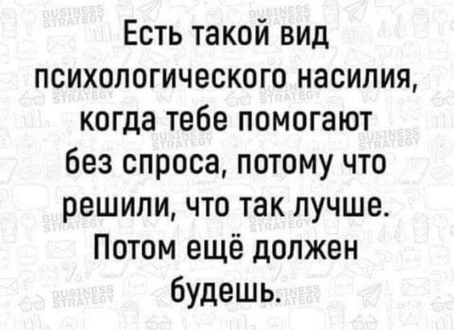 Есть такой вид психологического насилия когда тебе помогают без спроса потому что решили что так лучше Потом ещё должен будешь