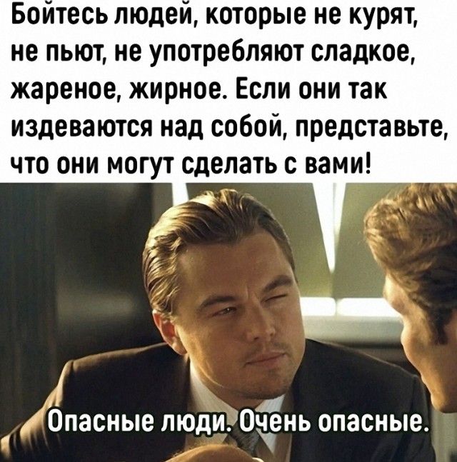 Боитесь пюдеи которые не курят не пьют не употребляют сладкое жареное жирное Если они так издеваются над собой представьте что они могут сделать с вами ЬПЗСНЬЮ ЛЮДИ Очгень опасные