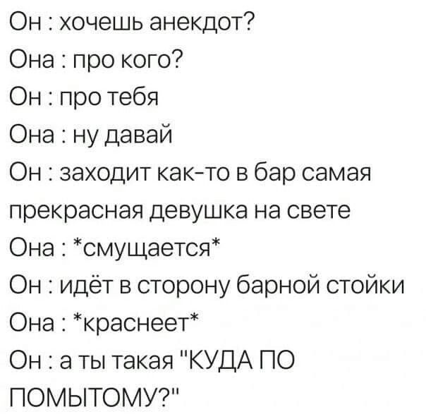 Он хочешь анекдот Она про кого Он про тебя Она ну давай Он заходит как то в бар самая прекрасная девушка на свете Она смущается Он идёт в сторону барной стойки Она краснеет Он а ты такая КУДА ПО ПОМЫТОМУ