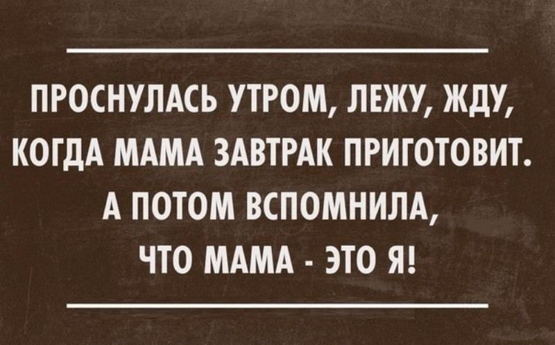 ПРОСНУЛАСЬ УТРОМ ЛЕЖУ ЖДУ КОГДА МАМА ЗАВТРАК ПРИТОТОВИТ А ПОТОМ ВСПОМНИЛА ЧТО МАМА ЭТО Я