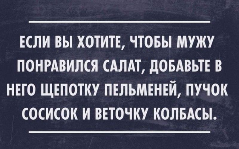 ЕСЛИ вы ХОТИТЕ ЧТОБЫ МУЖУ ПОНРАВИЛСЯ САЛАТ дОБАВЬТЕ В НЕТО ЩЕПОТКУ ПЕЛЪМЕНЕЙ ПУЧОК СОСИСОК И ВЕТОЧКУ КОЛБАСЫ