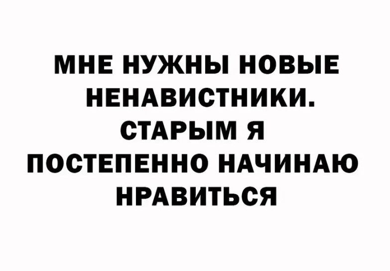 МНЕ НУЖНЫ НОВЫЕ НЕНАВИСТНИКИ СТАРЫМ Я ПООТЕПЕННО НАЧИНАЮ НРАВИТЬСЯ