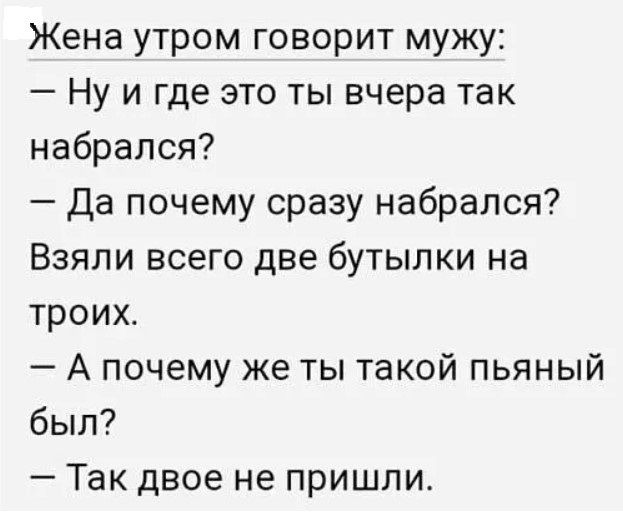 Жена утром говорит мужу Ну и где это ты вчера так набрался Да почему сразу набрался Взяли всего две бутылки на троих А почему же ты такой пьяный был Так двое не пришли