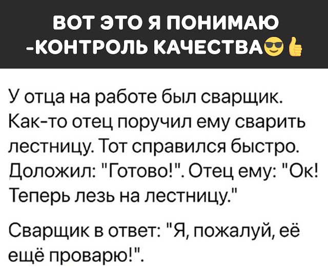 ВОТ ЭТО Я ПОНИМАЮ К0НТРОЛЬ КАЧЕСТВАЭ У отца на работе был сварщик Както отец поручил ему сварить лестницу Тот справился быстро Положил Готово Отец ему Ок Теперь лезь на лестницу Сварщик в ответ Я пожалуй её ещё проварю