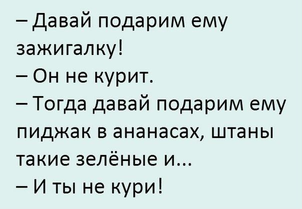 Давай подарим ему зажигалку Он не курит Тогда давай подарим ему пиджак в ананасах штаны такие зелёные и И ты не кури