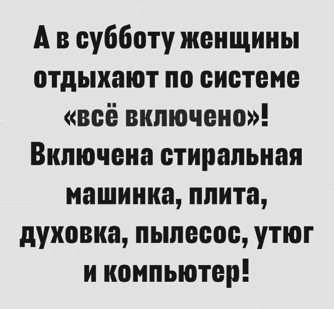 А в субботу женщины отдыхают по системе всё включено Включена стиральная машинка плита духовка пылесос утюг и компьютер