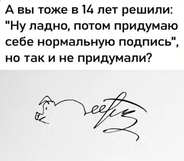 А вы тоже в 14 лет решили Ну ладно потом придумаю себе нормальную подпись но так и не придумали