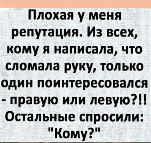 Плохая у меня репутация Из всех кому я написала что сломала руку только один поинтересовался правую или левую Остальные спросили Кому