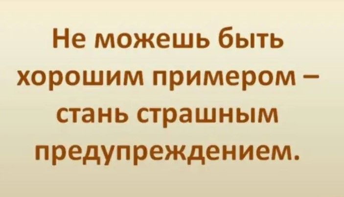 Не можешь быть хорошим примером стань страшным предупреждением