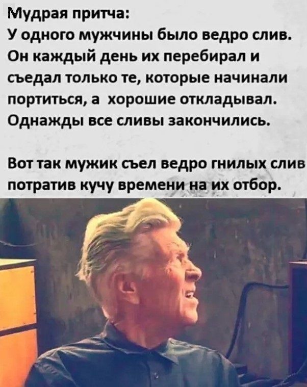 Мудрая притча У одного мужчины было ведро атив Ои каждый день их перебирал и сьедал ТОЛЬКО Те КОТОРЫЕ НЕЧИНМИ портиться а хорошие откладывал Однажды все сливы закончились Вот так мужик съел ведро милых слив потратив кучу времеии но их отбор
