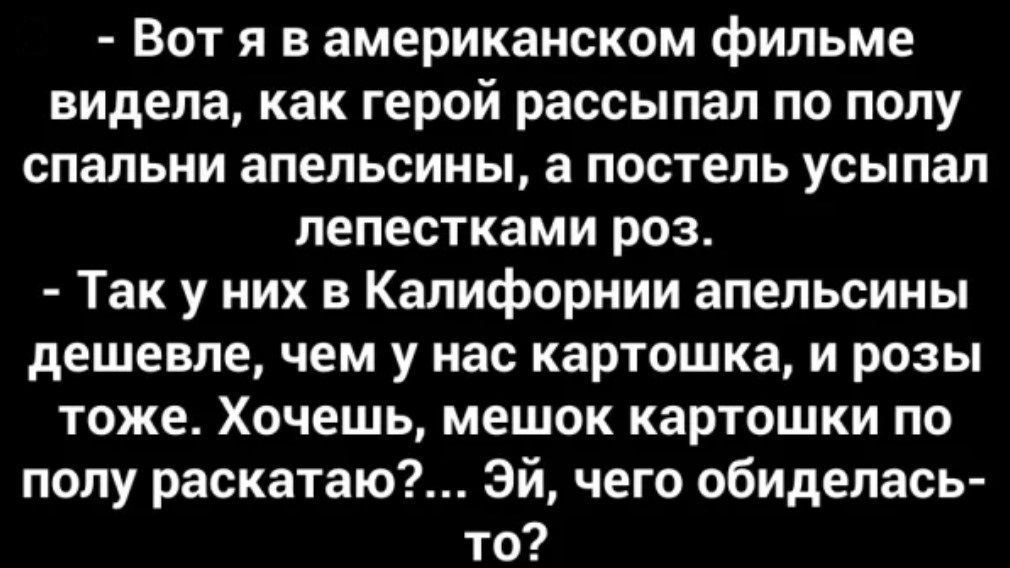 Вот я в американском фильме видела как герой рассыпая по полу спальни апельсины а постель усыпал лепестками роз Так у них в Калифорнии апельсины дешевле чем у нас картошка и розы тоже Хочешь мешок картошки по полу раскатаю Эй чего обиделась то