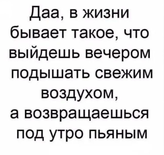 Даа в жизни бывает такое что выйдешь вечером подышать свежим воздухом а возвращаешься под утро пьяным