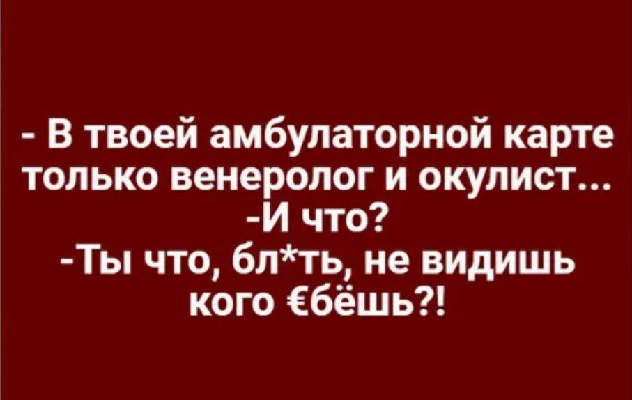 В твоей амбулаторной карте только венеролог и окулист И что Ты что бпть не видишь кого Ебёшь