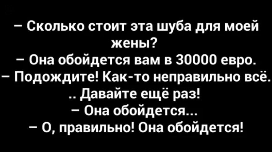 Сколько стоит эта шуба для моей жены Она обойдется вам в 30000 евро Подождите Както неправильно всё давайте ещё раз Она обойдется 0 правильно Она обойдется