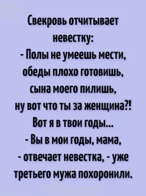 Свекровь впитывает невестку Полы не умеешь мести обеды плохо готовишь сына моего пилишь ну вот что ты за женщина Вот я в твои годы Вы в мои годы мама отвечает невестка уже третьего мужа похоронили