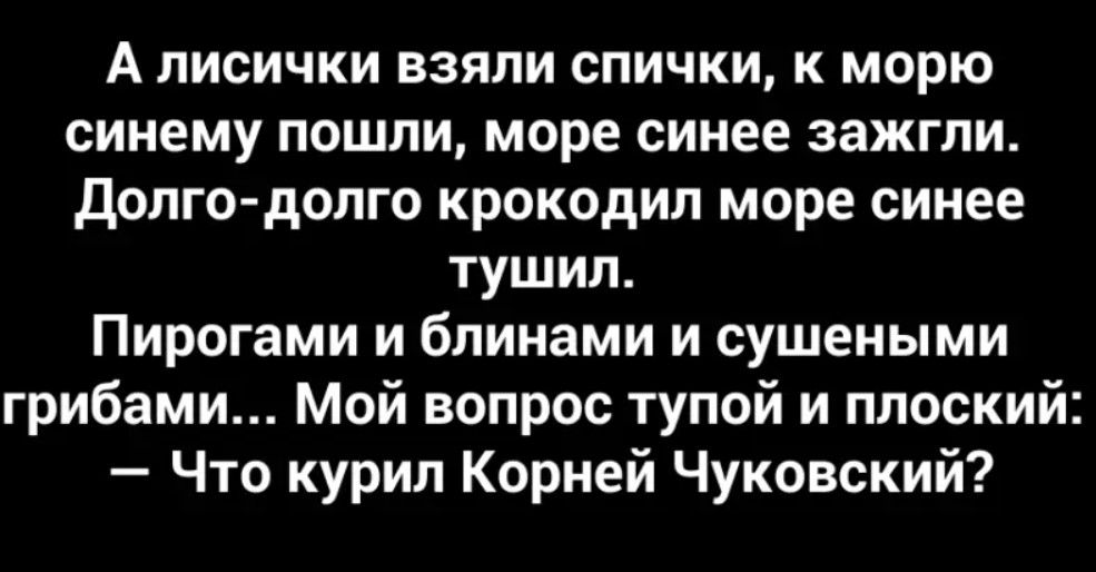 А лисички взяли спички к морю синему пошли море синее зажгли долго долго крокодил море синее тушип Пирогами и блинами и сушеными грибами Мой вопрос тупой и плоский Что курил Корней Чуковский