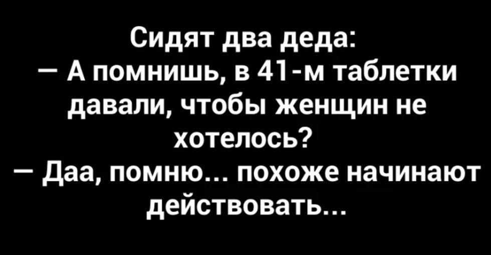 Сидят два деда А помнишь в 41 м таблетки давали чтобы женщин не хотелось даа помню похоже начинают действовать