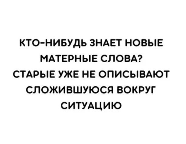 КТОНИБУДЬ ЗНАЕТ НОВЫЕ МАТЕРНЫЕ СЛОВА СТАРЫЕ УЖЕ НЕ ОПИСЫВАЮТ СЛОЖИВШУЮСЯ ВОКРУГ СИТУАЦИЮ