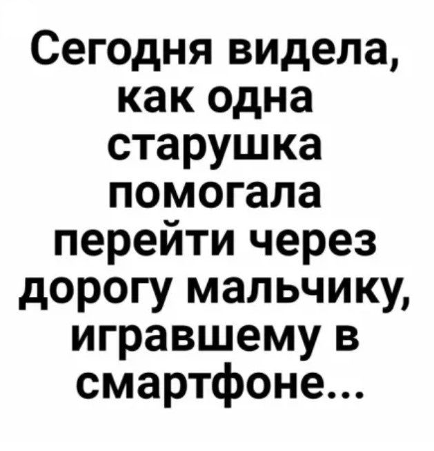 Сегодня видела как одна старушка помогала перейти через дорогу мальчику игравшему в смартфоне