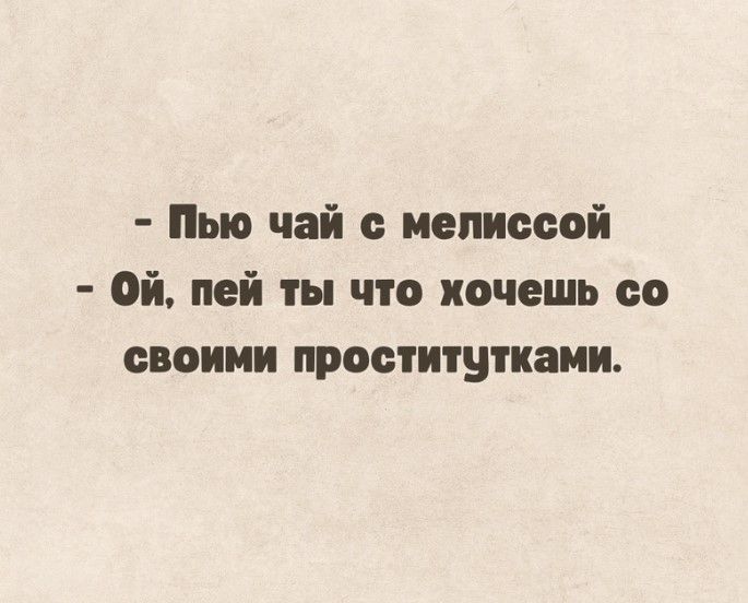 Пью чай мелиссой ой пей ты что хочешь со своими проститутками