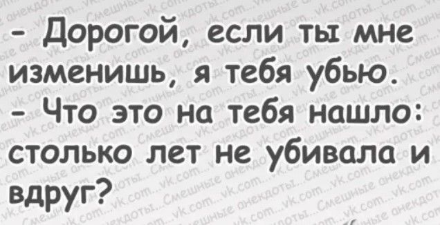 Дорогой если ты мне изменишь я тебя убью Что это на тебя нашло столько лет не убивала и вдруг
