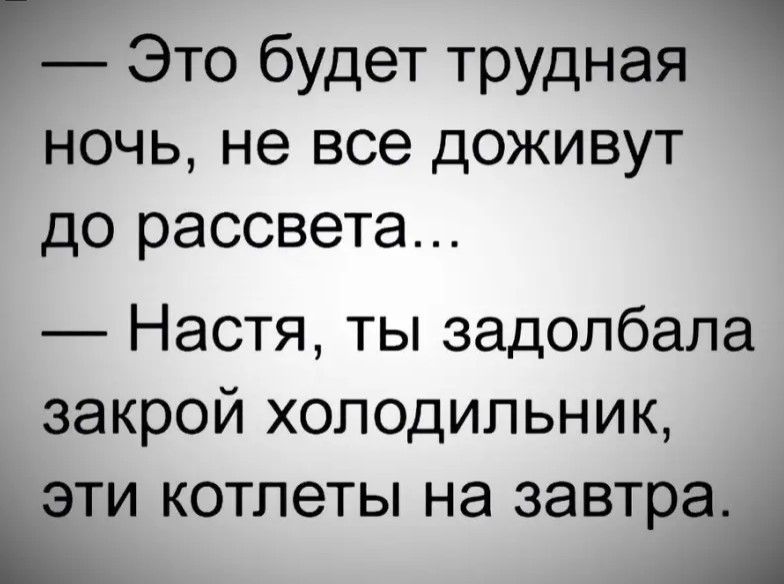 г Это будет трудная ночь не все доживут до рассвета Настя ты задолбала закрой холодильник эти котлеты на завтра Ь