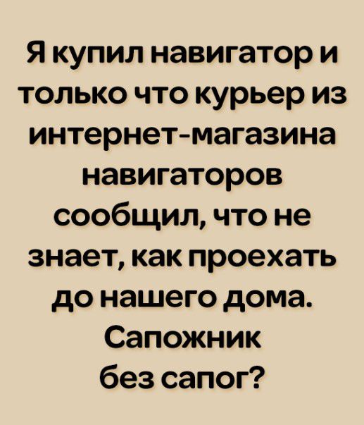 Я купил навигатор и только что курьер из интернет магазина навигаторов сообщил что не знает как проехать до нашего дома Сапожник без сапог