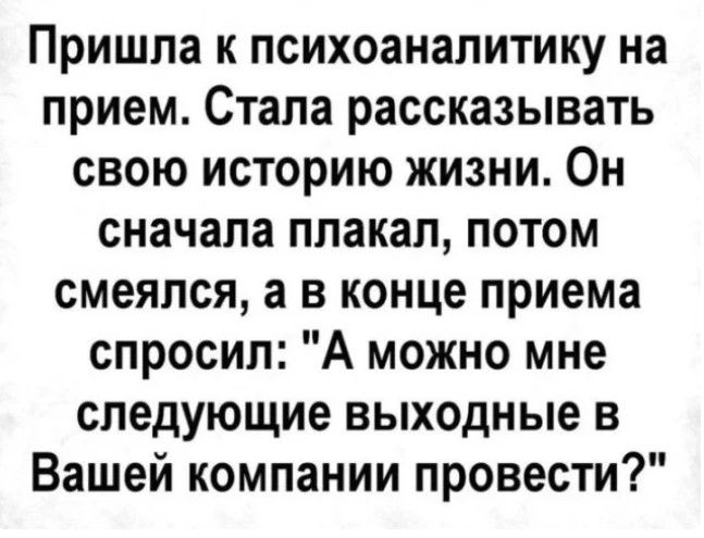 Пришла к психоаналитику на прием Стала рассказывать свою историю жизни Он сначала плакал потом смеялся а в конце приема спросил А можно мне следующие выходные в Вашей компании провести