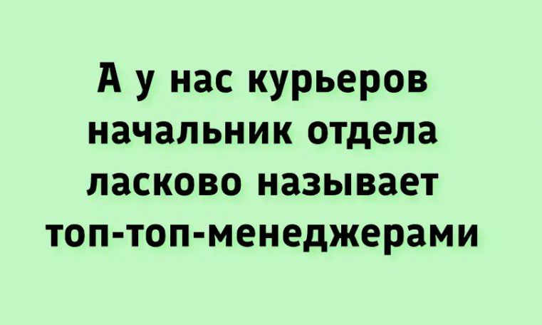 А у нас курьеров начальник отдела ласково называет топ топ менеджерами